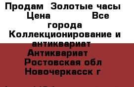 Продам “Золотые часы“ › Цена ­ 60 000 - Все города Коллекционирование и антиквариат » Антиквариат   . Ростовская обл.,Новочеркасск г.